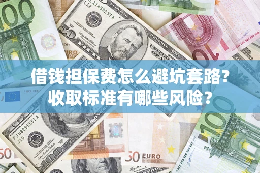 济南借钱担保费怎么避坑套路?收取标准有哪些风险? 济南借钱担保费怎么避坑套路?收取标准有哪些风险?