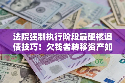 济南法院强制执行阶段最硬核追债技巧！欠钱者转移资产如何破解？