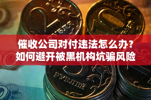 济南催收公司对付违法怎么办？如何避开被黑机构坑骗风险