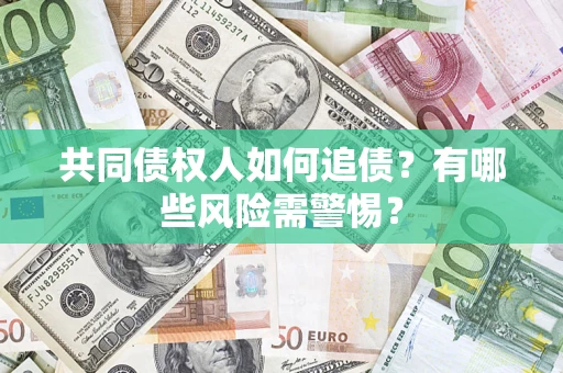 济南共同债权人如何追债？有哪些风险需警惕？