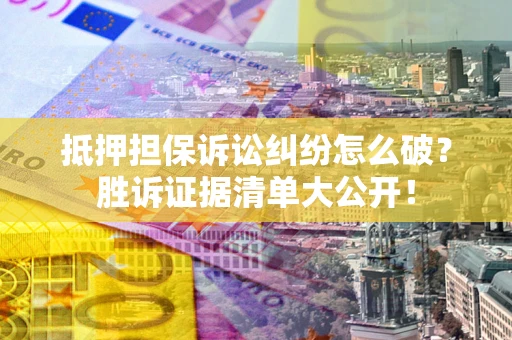 济南抵押担保诉讼纠纷怎么破？胜诉证据清单大公开！