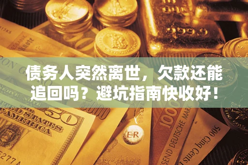 济南债务人突然离世，欠款还能追回吗？避坑指南快收好！