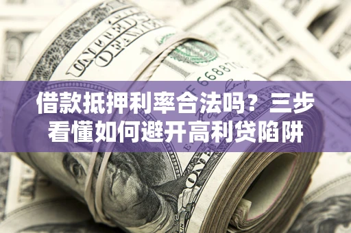 济南借款抵押利率合法吗？三步看懂如何避开高利贷陷阱