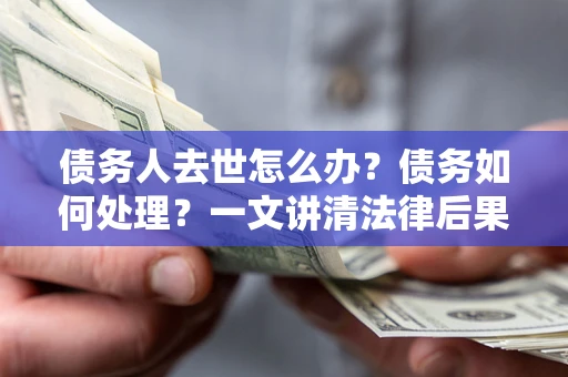 济南债务人去世怎么办？债务如何处理？一文讲清法律后果