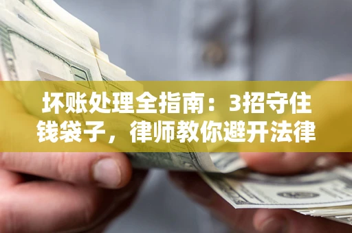 济南坏账处理全指南：3招守住钱袋子，律师教你避开法律雷区