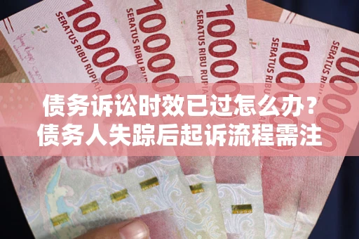 济南债务诉讼时效已过怎么办？债务人失踪后起诉流程需注意什么？