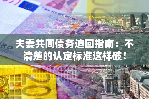 济南夫妻共同债务追回指南：不清楚的认定标准这样破！