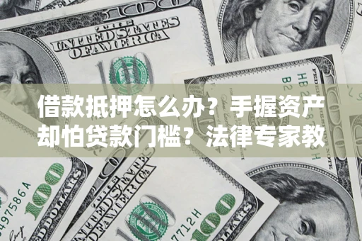 济南借款抵押怎么办？手握资产却怕贷款门槛？法律专家教你办抵押不踩坑