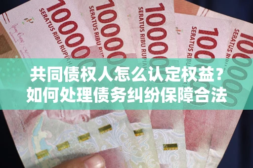 济南共同债权人怎么认定权益？如何处理债务纠纷保障合法权益？