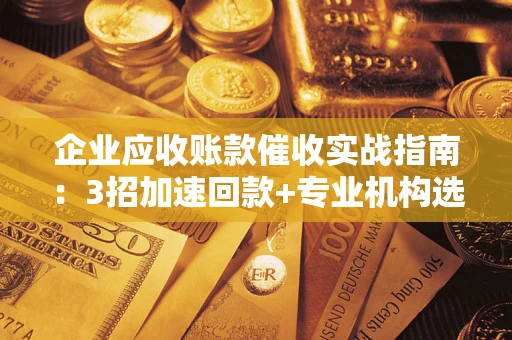 济南企业应收账款催收实战指南：3招加速回款+专业机构选择避坑
