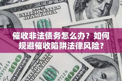 济南催收非法债务怎么办？如何规避催收陷阱法律风险？