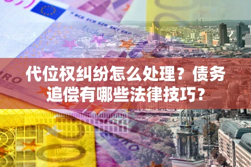济南代位权纠纷怎么处理？债务追偿有哪些法律技巧？