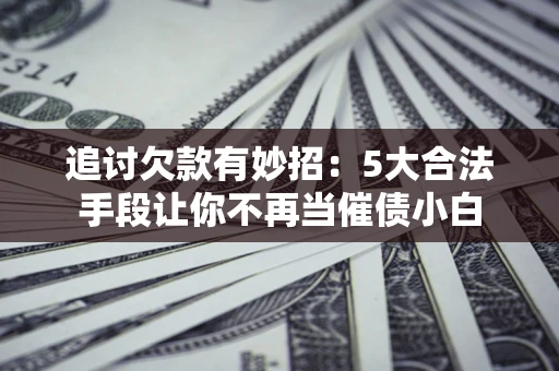 济南追讨欠款有妙招：5大合法手段让你不再当催债小白