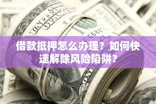 济南借款抵押怎么办理？如何快速解除风险陷阱？