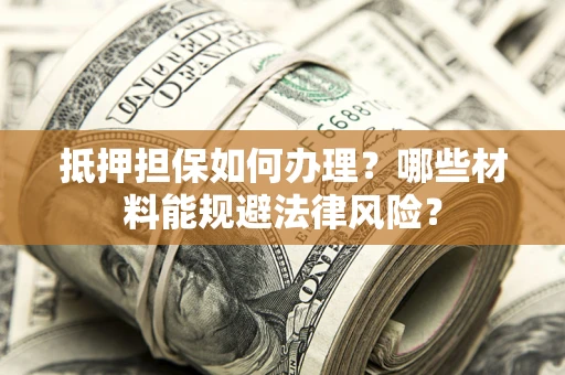 济南抵押担保如何办理？哪些材料能规避法律风险？
