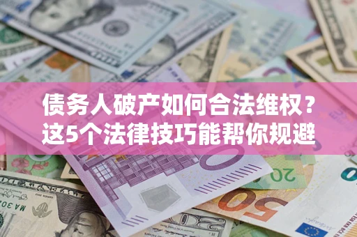 济南债务人破产如何合法维权？这5个法律技巧能帮你规避风险