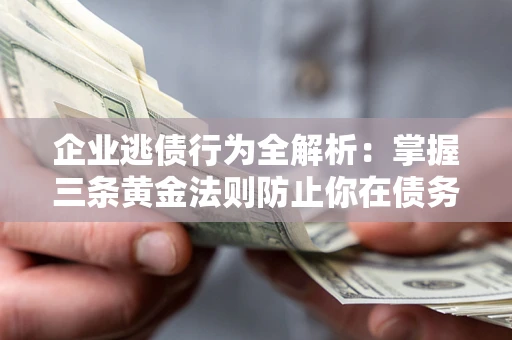济南企业逃债行为全解析：掌握三条黄金法则防止你在债务乱局中“踩雷”