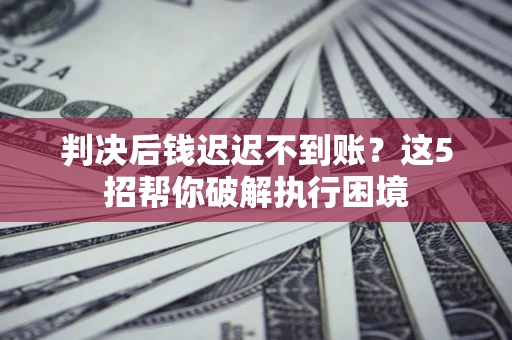 济南判决后钱迟迟不到账？这5招帮你破解执行困境