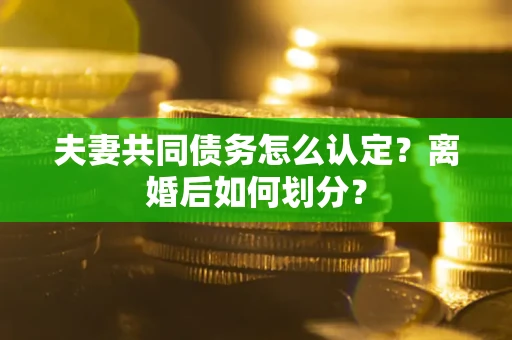 济南夫妻共同债务怎么认定？离婚后如何划分？