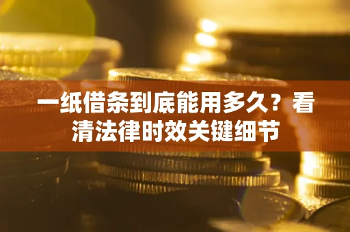 济南一纸借条到底能用多久？看清法律时效关键细节