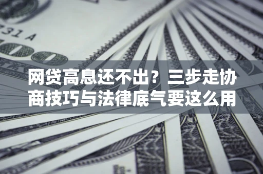 济南网贷高息还不出？三步走协商技巧与法律底气要这么用