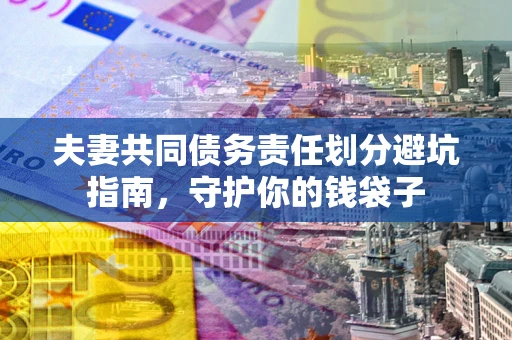 济南夫妻共同债务责任划分避坑指南，守护你的钱袋子
