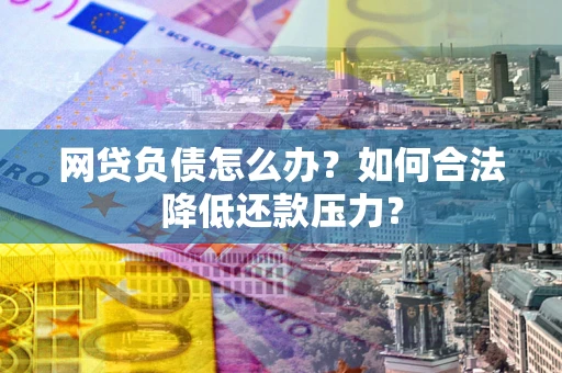 济南网贷负债怎么办？如何合法降低还款压力？