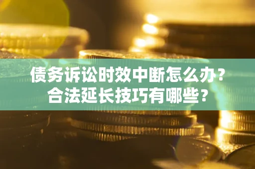 济南债务诉讼时效中断怎么办？合法延长技巧有哪些？