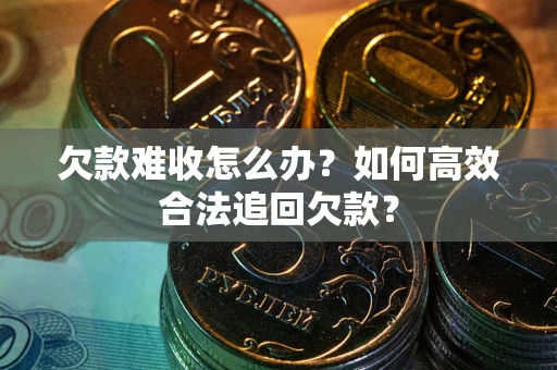 济南欠款难收怎么办？如何高效合法追回欠款？