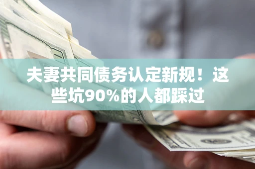 济南夫妻共同债务认定新规！这些坑90%的人都踩过