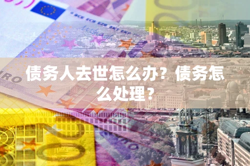 济南债务人去世怎么办？债务怎么处理？