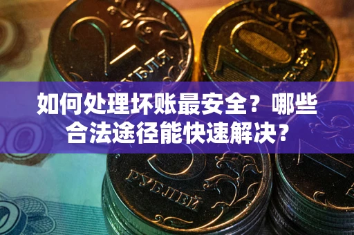 济南如何处理坏账最安全？哪些合法途径能快速解决？