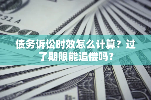 济南债务诉讼时效怎么计算？过了期限能追偿吗？