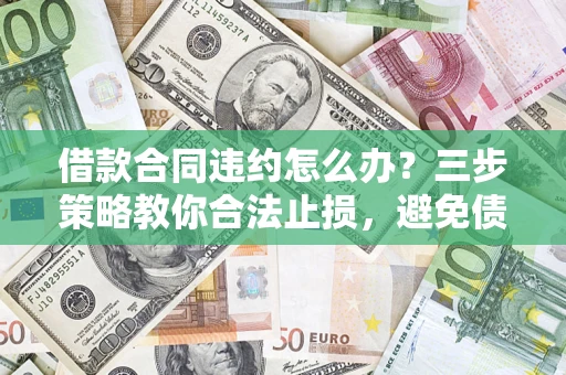 济南借款合同违约怎么办？三步策略教你合法止损，避免债务危机升级