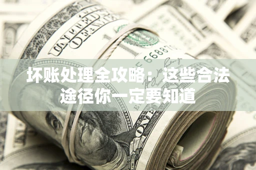 济南坏账处理全攻略：这些合法途径你一定要知道