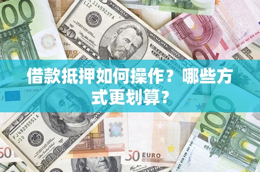 济南借款抵押如何操作？哪些方式更划算？