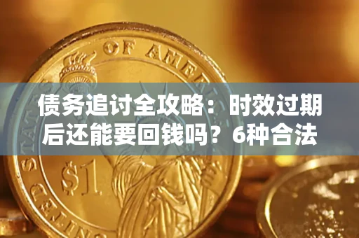 济南债务追讨全攻略：时效过期后还能要回钱吗？6种合法手段助你维权
