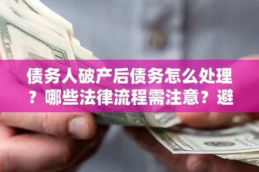 济南债务人破产后债务怎么处理？哪些法律流程需注意？避免踩坑指南