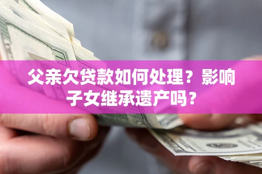 济南父亲欠贷款如何处理?影响子女继承遗产吗? 济南父亲欠贷款如何处理?影响子女继承遗产吗?