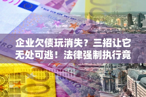 济南企业欠债玩消失？三招让它无处可逃！法律强制执行竟比讨债公司还狠？