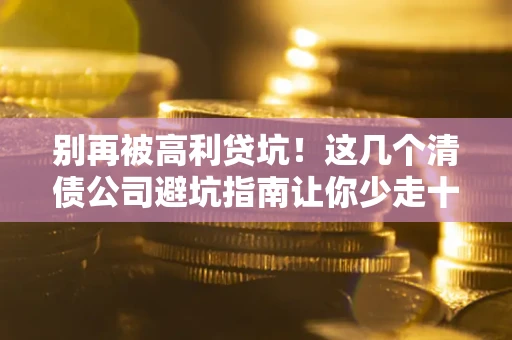 济南别再被高利贷坑！这几个清债公司避坑指南让你少走十年弯路