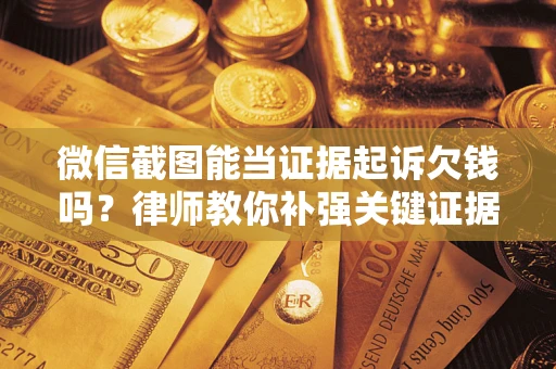 济南微信截图能当证据起诉欠钱吗？律师教你补强关键证据