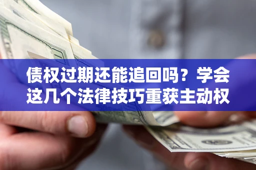 济南债权过期还能追回吗？学会这几个法律技巧重获主动权