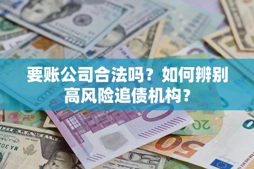 济南要账公司合法吗？如何辨别高风险追债机构？