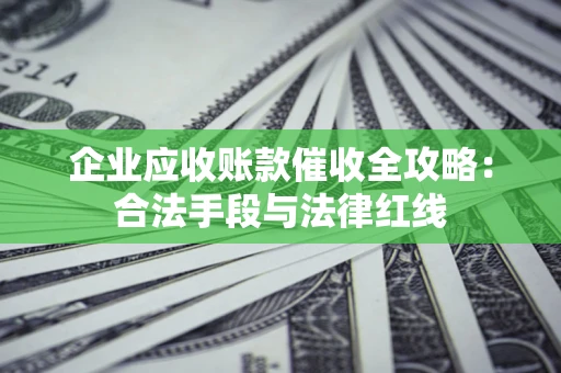 济南企业应收账款催收全攻略：合法手段与法律红线