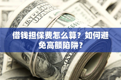 济南借钱担保费怎么算？如何避免高额陷阱？