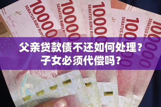 济南父亲贷款债不还如何处理？子女必须代偿吗？