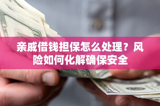 济南亲戚借钱担保怎么处理？风险如何化解确保安全