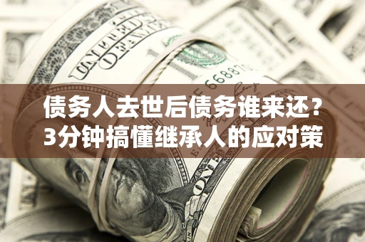 济南债务人去世后债务谁来还？3分钟搞懂继承人的应对策略