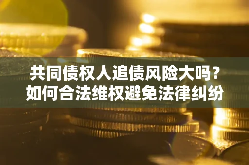 济南共同债权人追债风险大吗?如何合法维权避免法律纠纷? 济南共同债权人追债风险大吗?如何合法维权避免法律纠纷?
